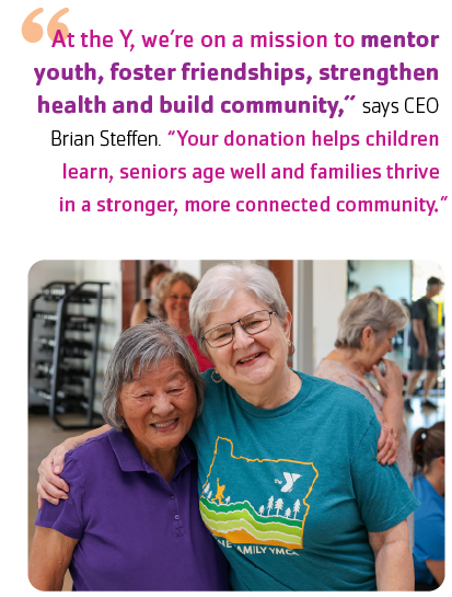 "At the Y, we’re on a mission to mentor youth, foster friendships, strengthen health and build community,” says CEO Brian Steffen. “Your donation helps children learn, seniors age well and families thrive in a stronger, more connected community.”