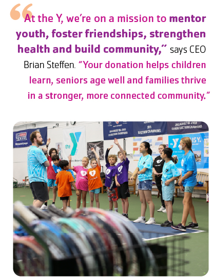 "At the Y, we’re on a mission to mentor youth, foster friendships, strengthen health and build community,” says CEO Brian Steffen. “Your donation helps children learn, seniors age well and families thrive in a stronger, more connected community.”