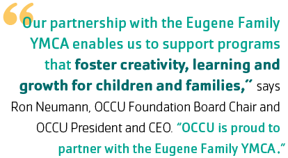"Our partnership with the Eugene Family YMCA enables us to support programs that foster creativity, learning and growth for children and families,” says Ron Neumann, OCCU Foundation Board Chair and OCCU President and CEO. “OCCU is proud to partner with the Eugene Family YMCA.”