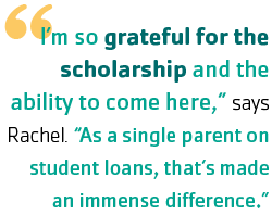 "I’m so grateful for the scholarship and the ability to come here,” says Rachel. “As a single parent on student loans, that’s made an immense difference.”