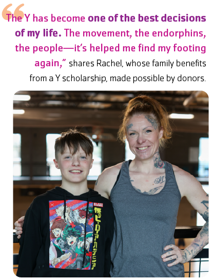 Photo of Rachel and her son, with quote: "The Y has become one of the best decisions of my life. The movement, the endorphins, the people—it’s helped me find my footing again,” shares Rachel, whose family benefits from a Y scholarship, made possible by donors.